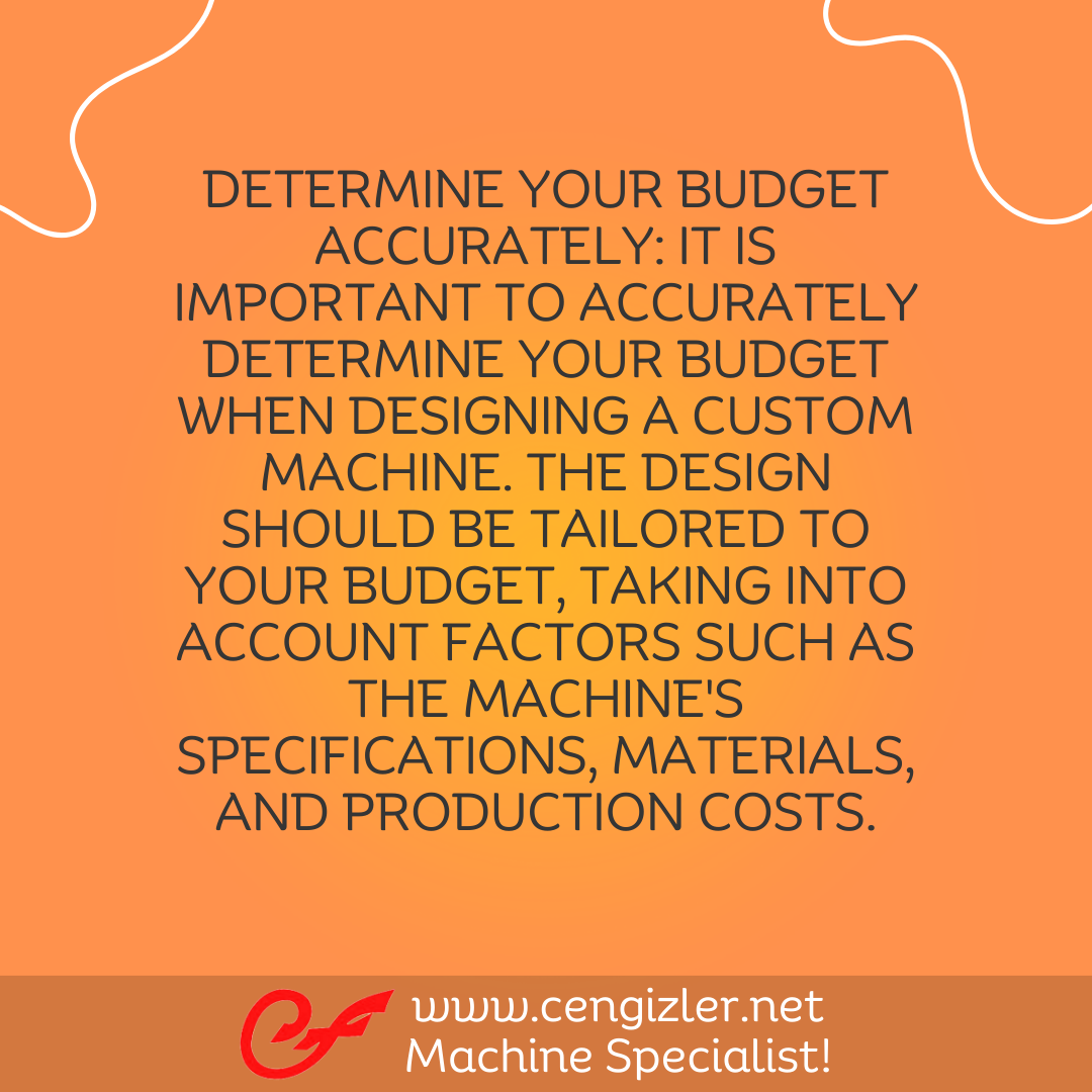 3 Determine your budget accurately. It is important to accurately determine your budget when designing a custom machine